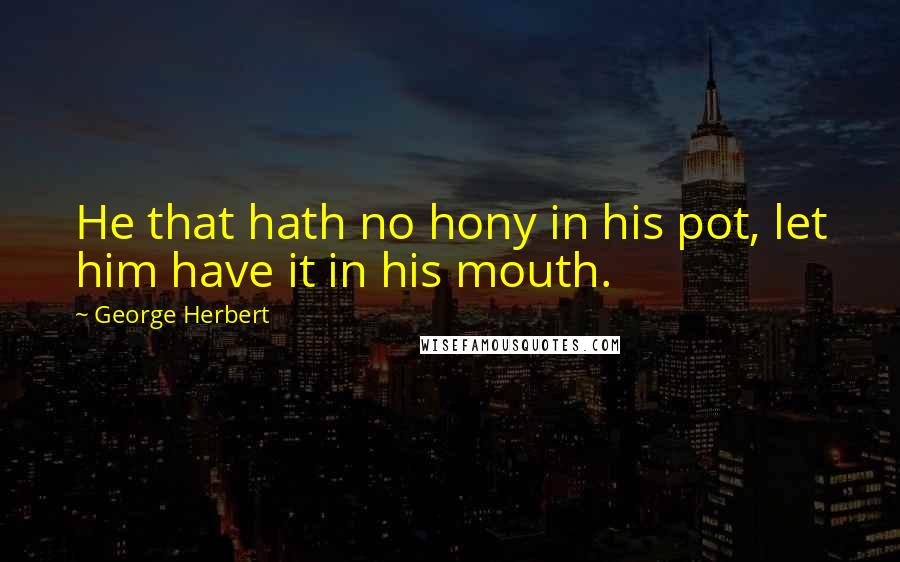 George Herbert Quotes: He that hath no hony in his pot, let him have it in his mouth.