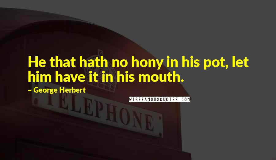 George Herbert Quotes: He that hath no hony in his pot, let him have it in his mouth.