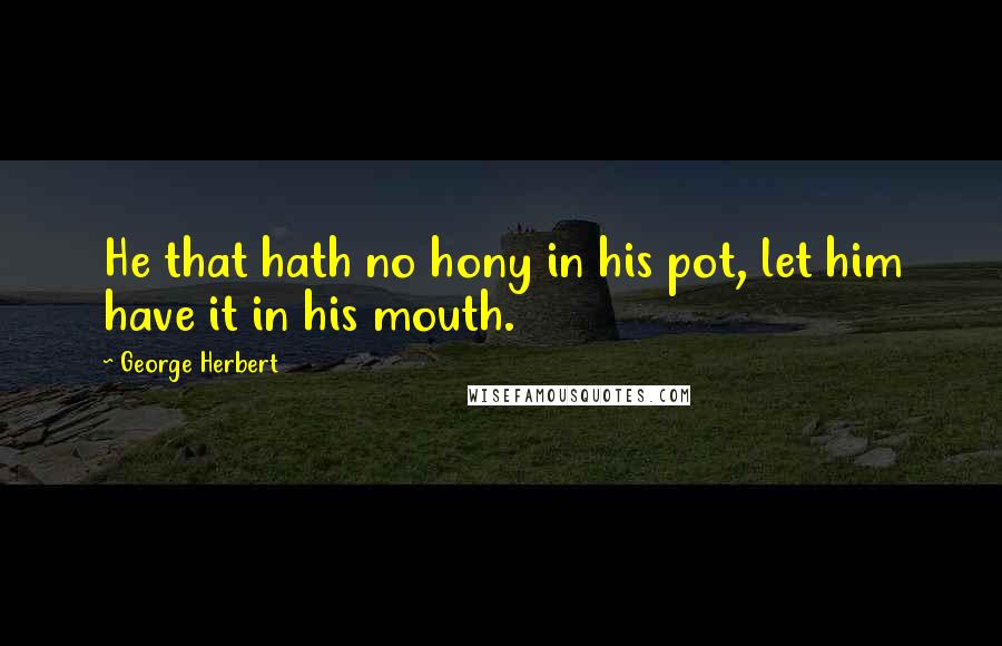 George Herbert Quotes: He that hath no hony in his pot, let him have it in his mouth.