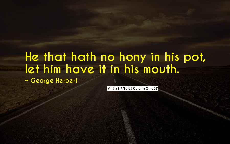 George Herbert Quotes: He that hath no hony in his pot, let him have it in his mouth.