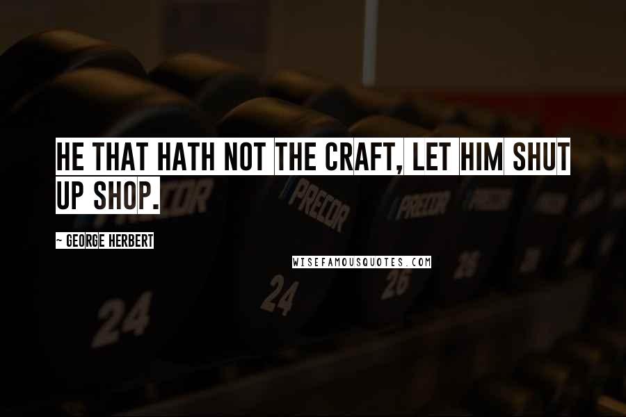 George Herbert Quotes: He that hath not the craft, let him shut up shop.