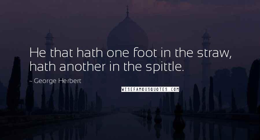 George Herbert Quotes: He that hath one foot in the straw, hath another in the spittle.