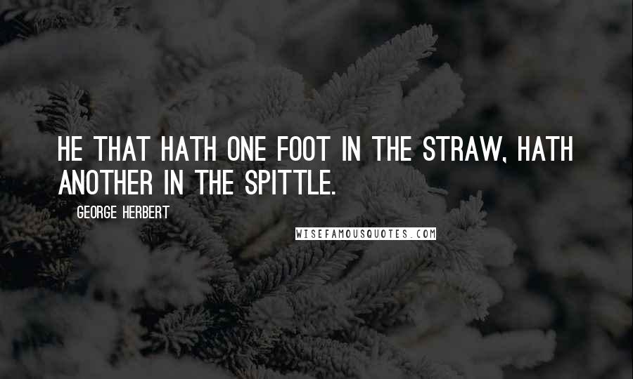 George Herbert Quotes: He that hath one foot in the straw, hath another in the spittle.
