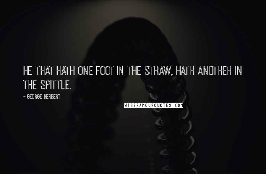 George Herbert Quotes: He that hath one foot in the straw, hath another in the spittle.