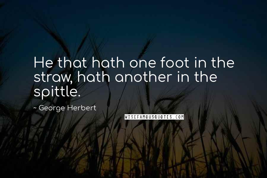 George Herbert Quotes: He that hath one foot in the straw, hath another in the spittle.