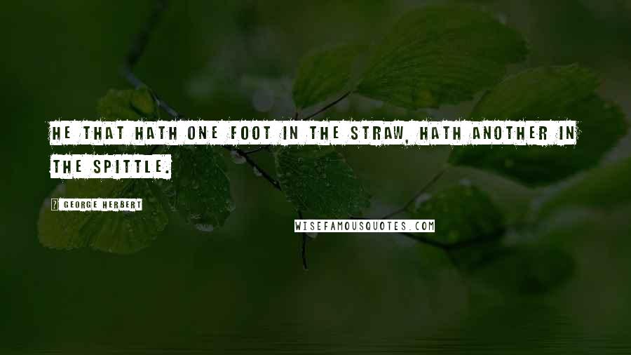 George Herbert Quotes: He that hath one foot in the straw, hath another in the spittle.