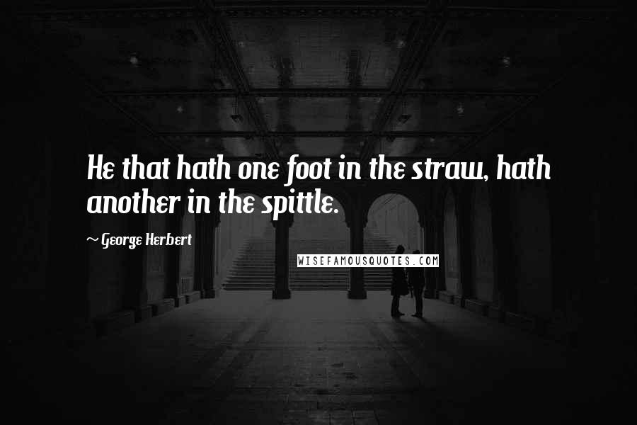 George Herbert Quotes: He that hath one foot in the straw, hath another in the spittle.