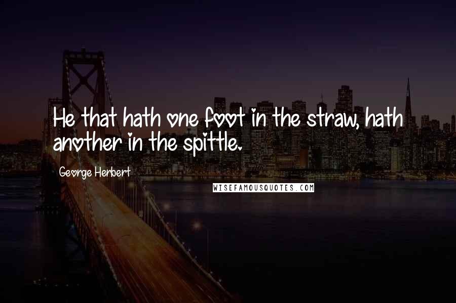 George Herbert Quotes: He that hath one foot in the straw, hath another in the spittle.