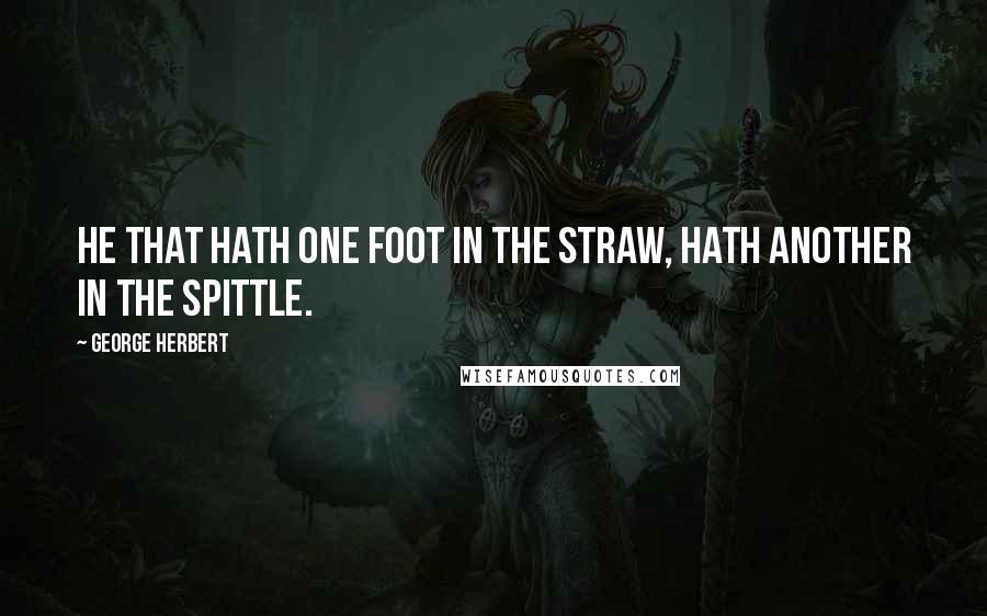 George Herbert Quotes: He that hath one foot in the straw, hath another in the spittle.