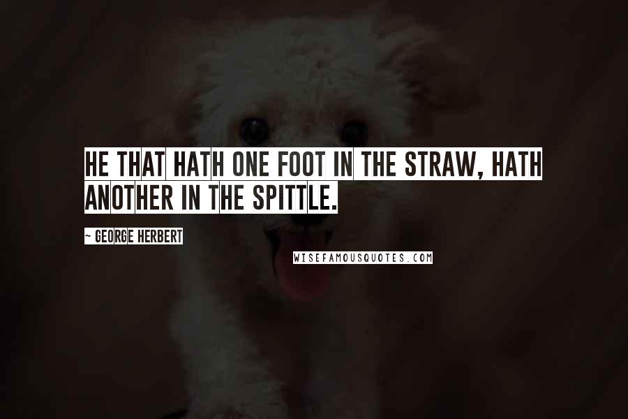 George Herbert Quotes: He that hath one foot in the straw, hath another in the spittle.