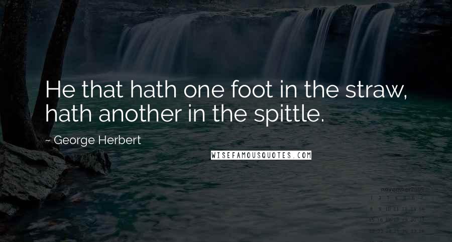 George Herbert Quotes: He that hath one foot in the straw, hath another in the spittle.