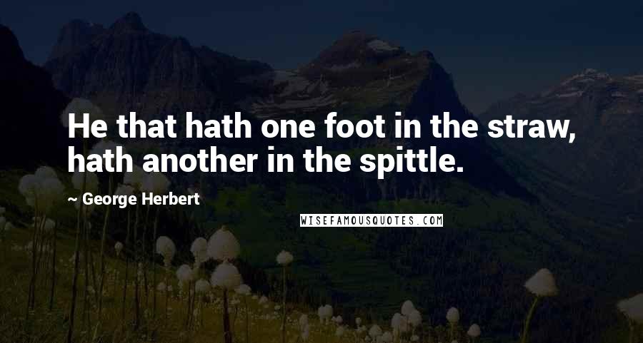 George Herbert Quotes: He that hath one foot in the straw, hath another in the spittle.