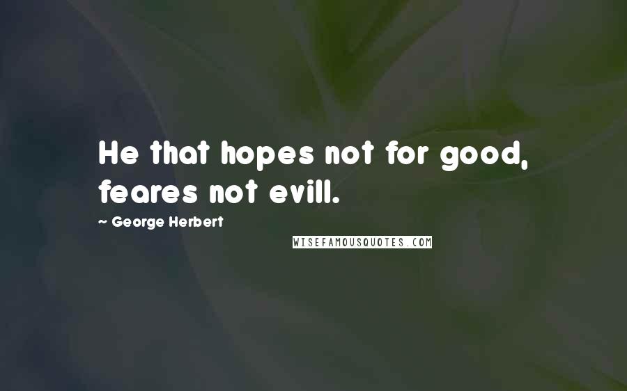 George Herbert Quotes: He that hopes not for good, feares not evill.