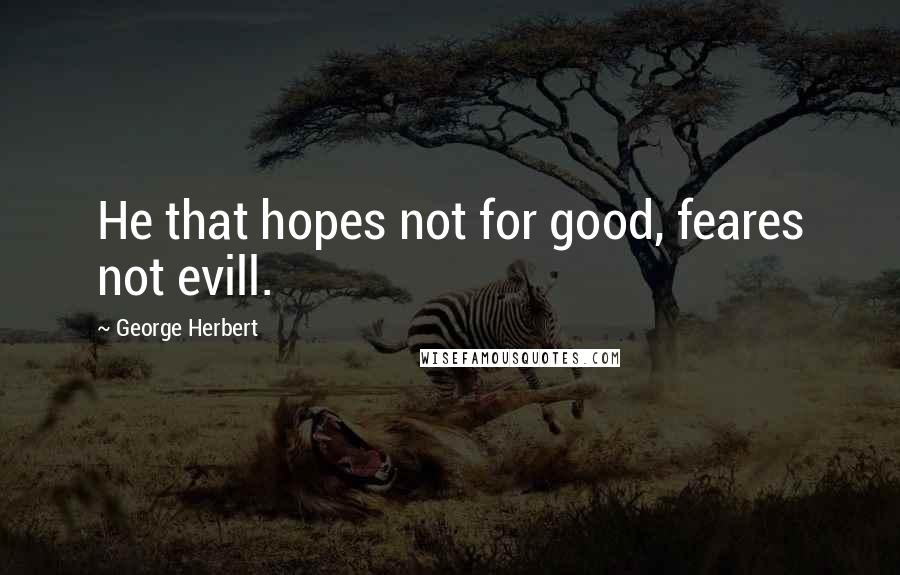 George Herbert Quotes: He that hopes not for good, feares not evill.