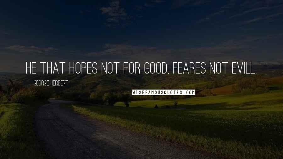 George Herbert Quotes: He that hopes not for good, feares not evill.