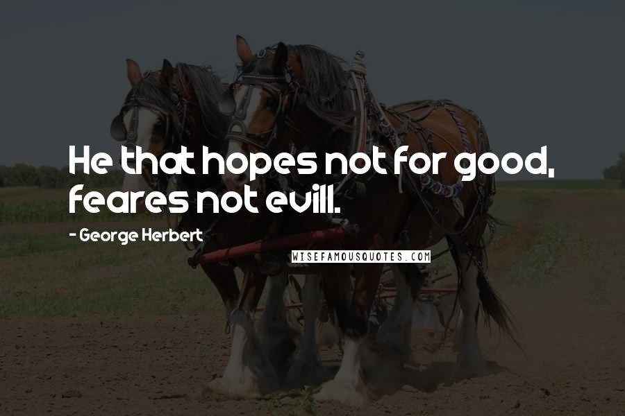 George Herbert Quotes: He that hopes not for good, feares not evill.