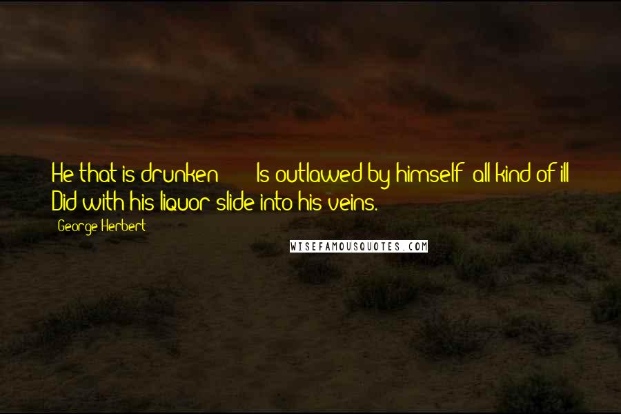 George Herbert Quotes: He that is drunken * * * Is outlawed by himself; all kind of ill Did with his liquor slide into his veins.