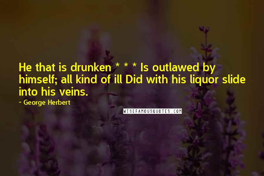 George Herbert Quotes: He that is drunken * * * Is outlawed by himself; all kind of ill Did with his liquor slide into his veins.