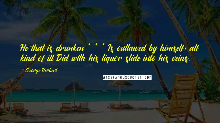 George Herbert Quotes: He that is drunken * * * Is outlawed by himself; all kind of ill Did with his liquor slide into his veins.
