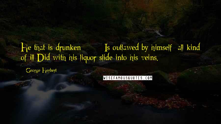 George Herbert Quotes: He that is drunken * * * Is outlawed by himself; all kind of ill Did with his liquor slide into his veins.
