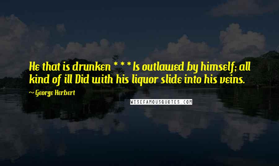 George Herbert Quotes: He that is drunken * * * Is outlawed by himself; all kind of ill Did with his liquor slide into his veins.