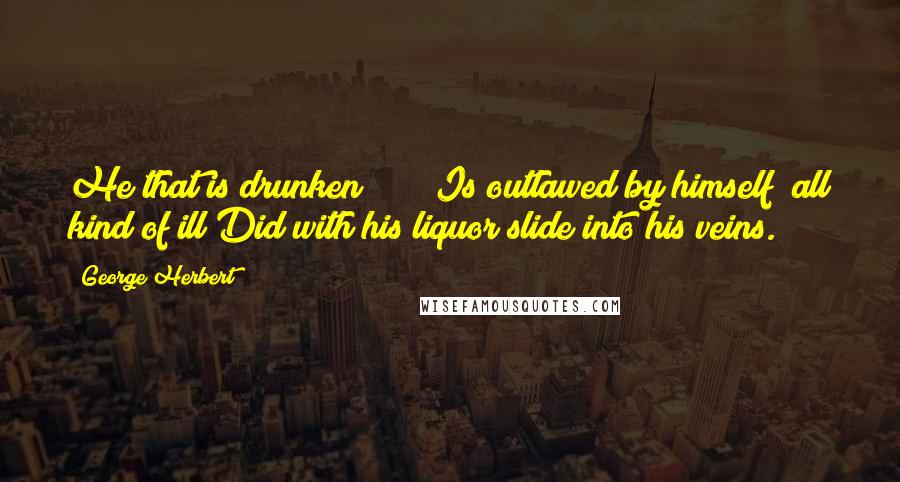 George Herbert Quotes: He that is drunken * * * Is outlawed by himself; all kind of ill Did with his liquor slide into his veins.