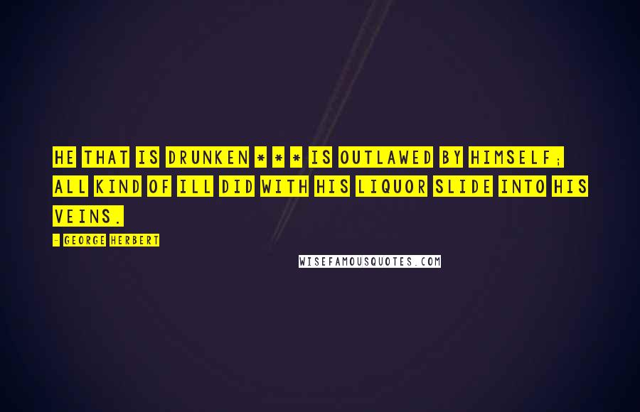 George Herbert Quotes: He that is drunken * * * Is outlawed by himself; all kind of ill Did with his liquor slide into his veins.