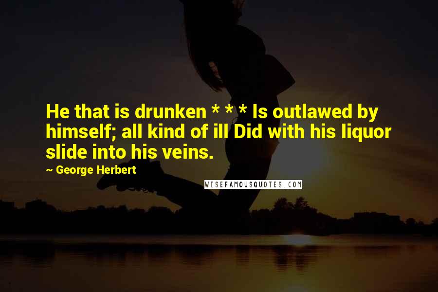 George Herbert Quotes: He that is drunken * * * Is outlawed by himself; all kind of ill Did with his liquor slide into his veins.