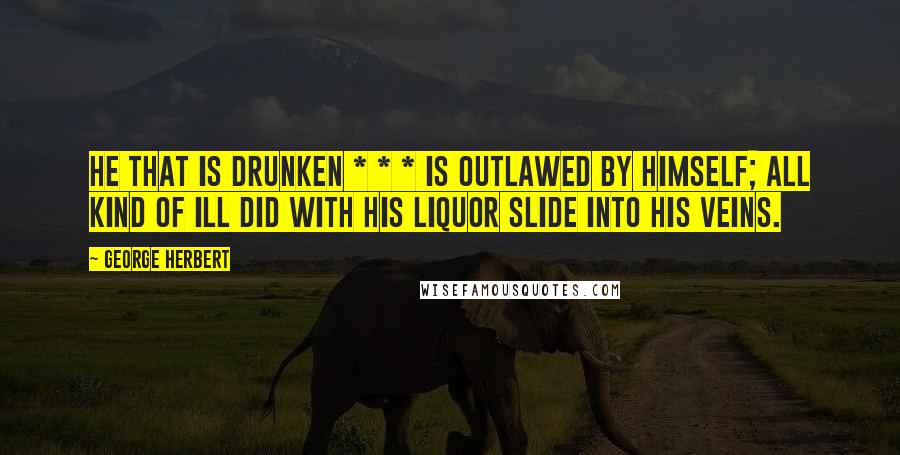 George Herbert Quotes: He that is drunken * * * Is outlawed by himself; all kind of ill Did with his liquor slide into his veins.