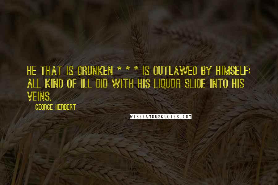 George Herbert Quotes: He that is drunken * * * Is outlawed by himself; all kind of ill Did with his liquor slide into his veins.