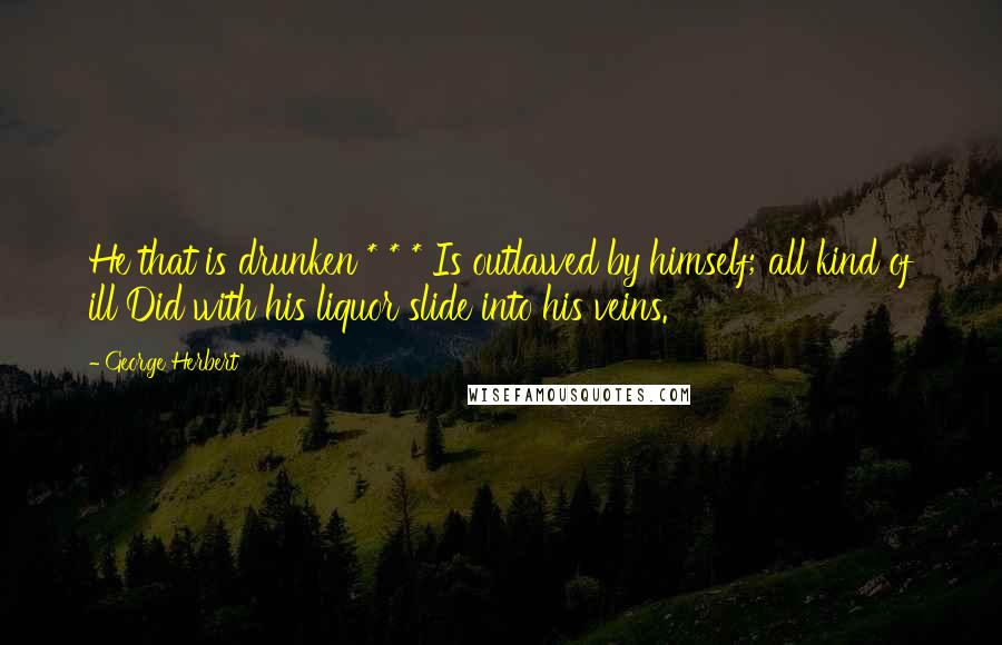George Herbert Quotes: He that is drunken * * * Is outlawed by himself; all kind of ill Did with his liquor slide into his veins.