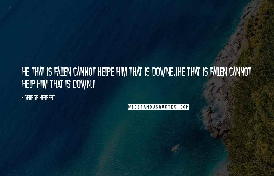 George Herbert Quotes: He that is fallen cannot helpe him that is downe.[He that is fallen cannot help him that is down.]