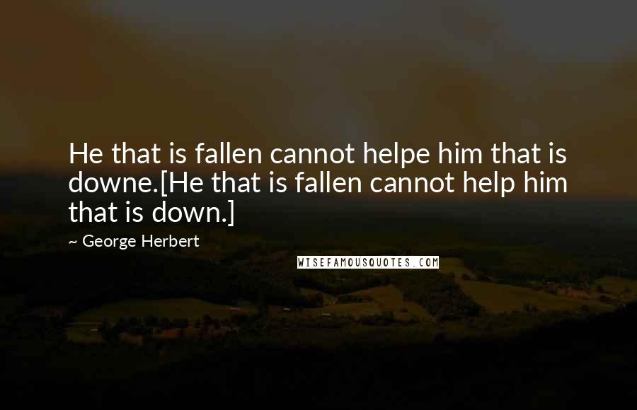 George Herbert Quotes: He that is fallen cannot helpe him that is downe.[He that is fallen cannot help him that is down.]