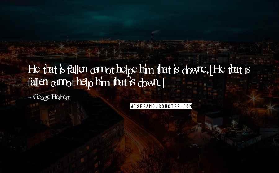 George Herbert Quotes: He that is fallen cannot helpe him that is downe.[He that is fallen cannot help him that is down.]