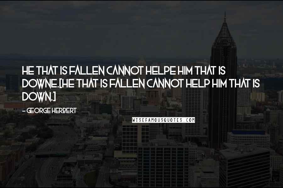 George Herbert Quotes: He that is fallen cannot helpe him that is downe.[He that is fallen cannot help him that is down.]