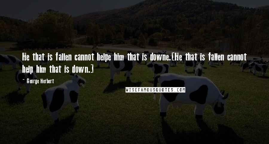 George Herbert Quotes: He that is fallen cannot helpe him that is downe.[He that is fallen cannot help him that is down.]