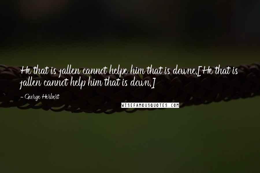 George Herbert Quotes: He that is fallen cannot helpe him that is downe.[He that is fallen cannot help him that is down.]