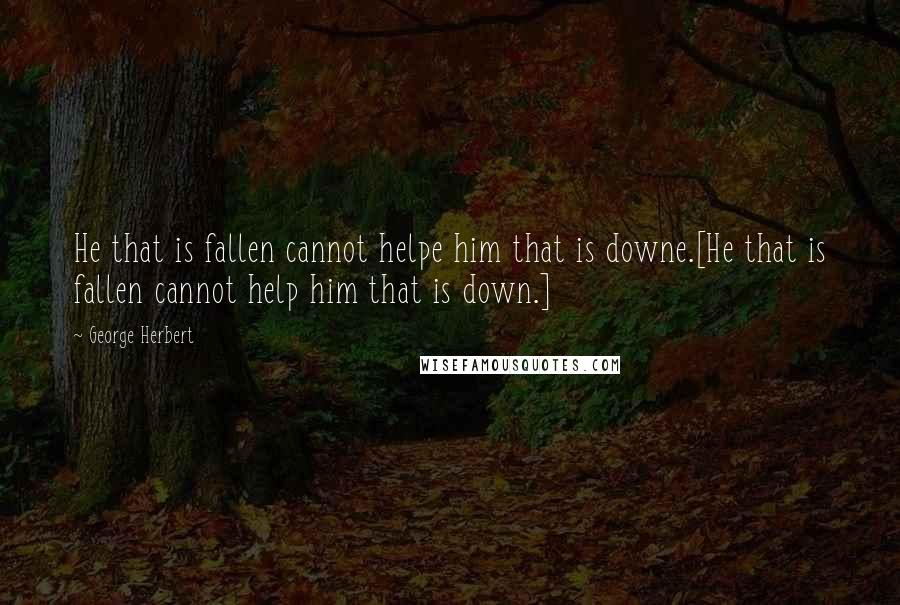 George Herbert Quotes: He that is fallen cannot helpe him that is downe.[He that is fallen cannot help him that is down.]