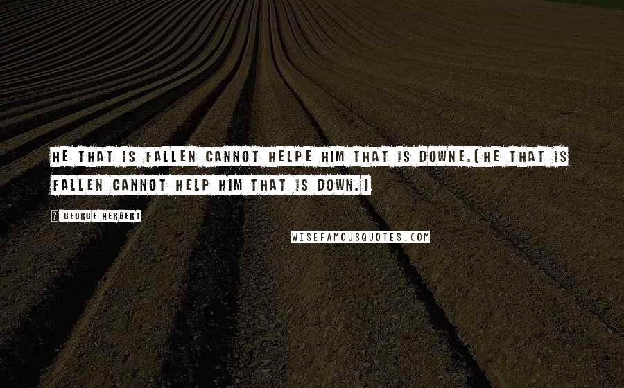 George Herbert Quotes: He that is fallen cannot helpe him that is downe.[He that is fallen cannot help him that is down.]