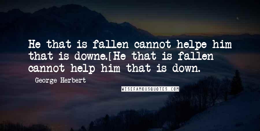 George Herbert Quotes: He that is fallen cannot helpe him that is downe.[He that is fallen cannot help him that is down.]