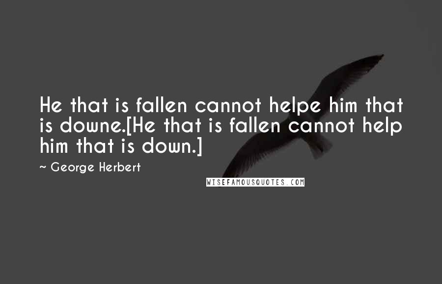 George Herbert Quotes: He that is fallen cannot helpe him that is downe.[He that is fallen cannot help him that is down.]