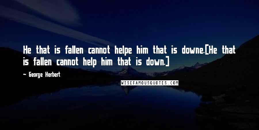 George Herbert Quotes: He that is fallen cannot helpe him that is downe.[He that is fallen cannot help him that is down.]