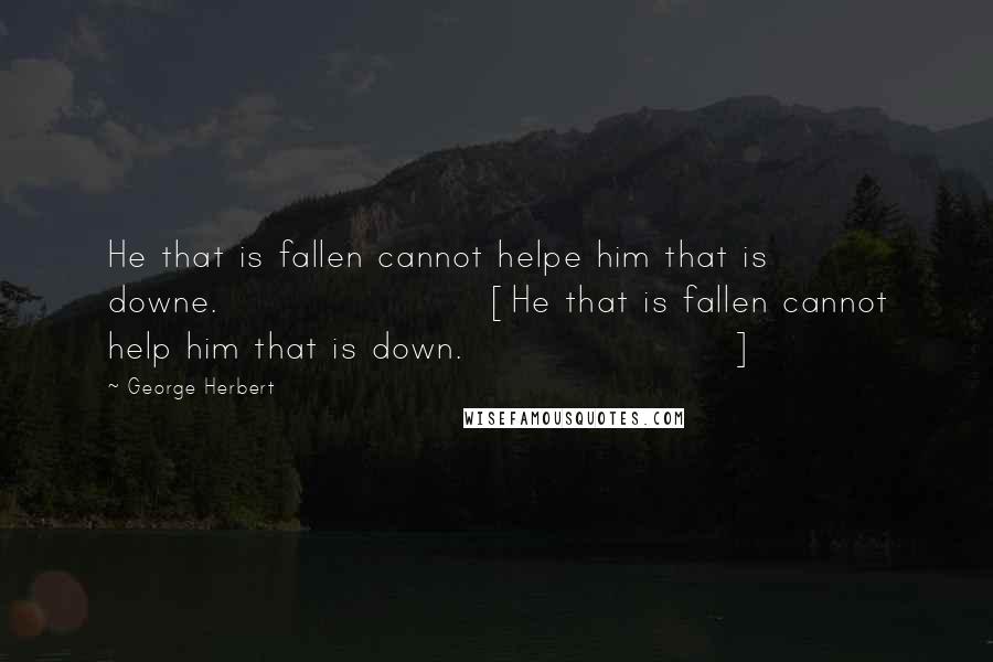 George Herbert Quotes: He that is fallen cannot helpe him that is downe.[He that is fallen cannot help him that is down.]