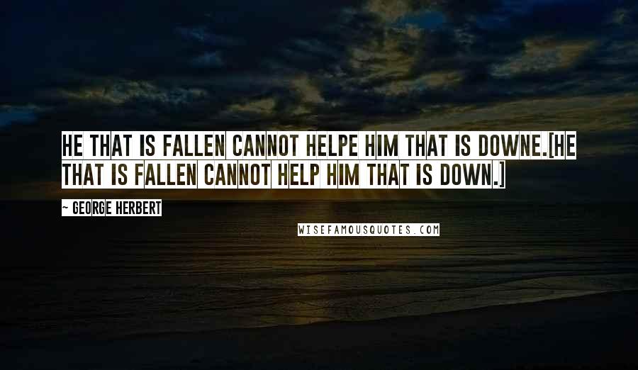 George Herbert Quotes: He that is fallen cannot helpe him that is downe.[He that is fallen cannot help him that is down.]