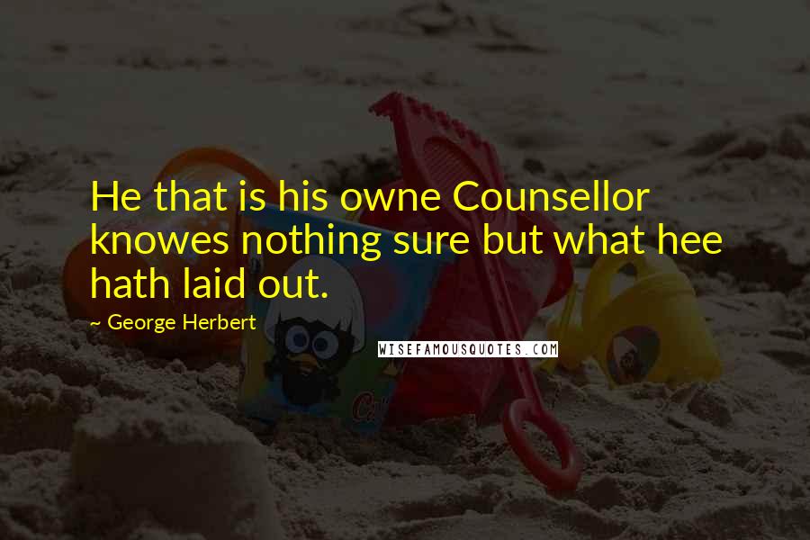 George Herbert Quotes: He that is his owne Counsellor knowes nothing sure but what hee hath laid out.