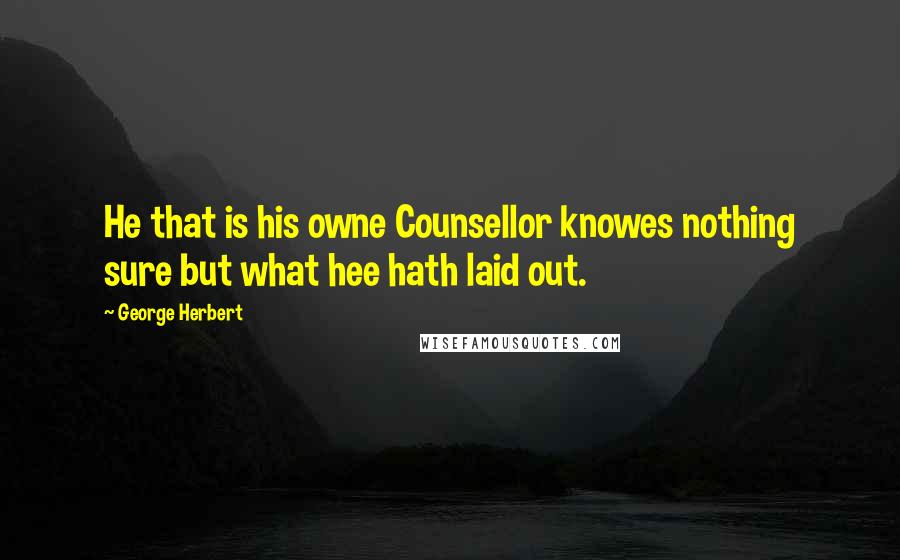 George Herbert Quotes: He that is his owne Counsellor knowes nothing sure but what hee hath laid out.