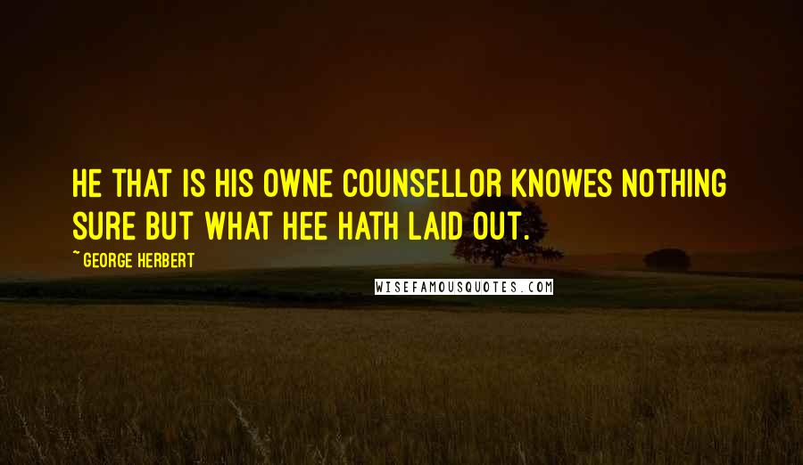 George Herbert Quotes: He that is his owne Counsellor knowes nothing sure but what hee hath laid out.