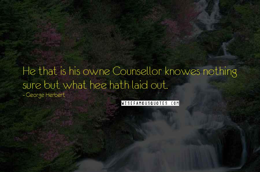 George Herbert Quotes: He that is his owne Counsellor knowes nothing sure but what hee hath laid out.