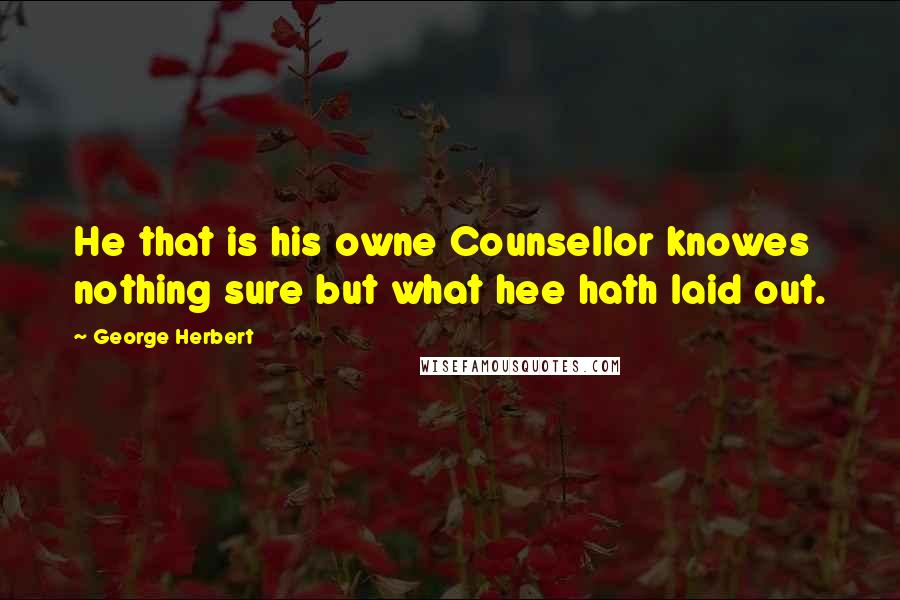 George Herbert Quotes: He that is his owne Counsellor knowes nothing sure but what hee hath laid out.