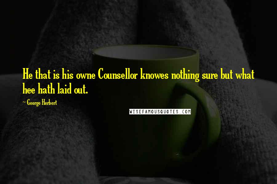 George Herbert Quotes: He that is his owne Counsellor knowes nothing sure but what hee hath laid out.